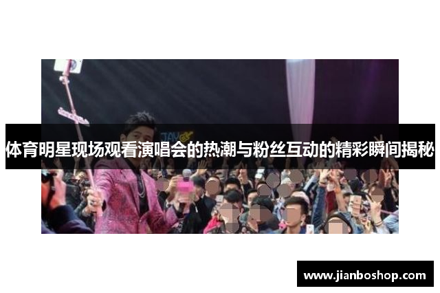 体育明星现场观看演唱会的热潮与粉丝互动的精彩瞬间揭秘