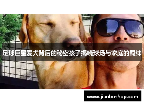 足球巨星爱犬背后的秘密孩子揭晓球场与家庭的羁绊